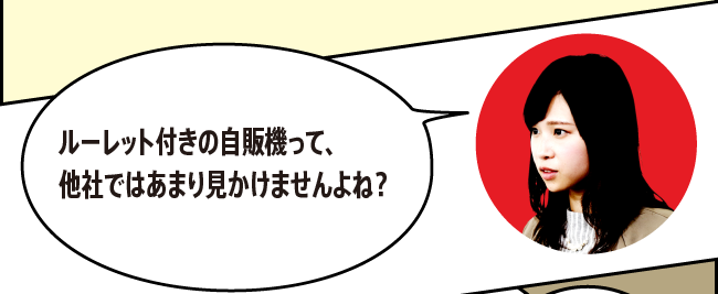 「ルーレット付きの自販機って、他社ではあまり見かけませんよね？」　