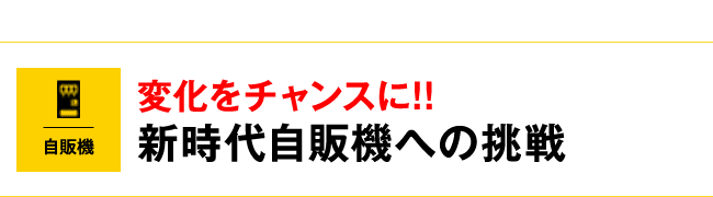 変化をチャンスに!!新時代自販機への挑戦