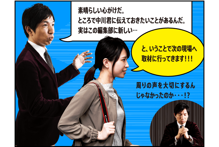 ところで中川君に伝えておきたいことがあるんだ。実はこの編集部に新しい… と、いうことで次の現場へ取材に行ってきます！！！ 周りの声を大切にするんじゃなかったのか・・・！？