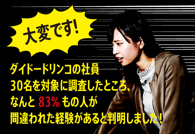 「大変です！ダイドードリンコの社員30名を対象に調査したところ、なんと83%もの人が間違われた経験があると判明しました！」