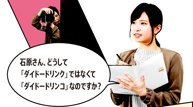 「石原さん、どうして「ダイドードリンク」ではなくて「ダイドードリンコ」なのですか？」