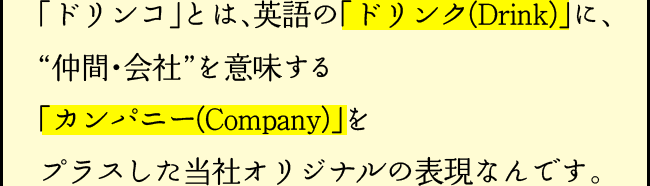 「「ドリンコ」とは、英語の「ドリンク(Drink)」に、“仲間・会社”を意味する「カンパニー(Company)」をプラスした当社オリジナルの表現なんです。」