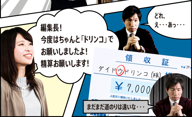 「編集長！ 今度はちゃんと「ドリンコ」でお願いしましたよ！ 精算お願いします！」「どれ、え・・・あっ・・・」ダイドウドリンコ（株）「まだまだ道のりは遠いな・・・」