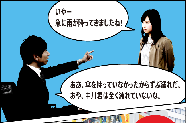 「いやー急に雨が降ってきましたね！」「ああ、傘を持っていなかったからずぶ濡れだ。おや、中川君は全く濡れていないな。」