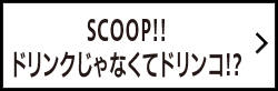 SCOOP!!ドリンクじゃなくてドリンコ!?