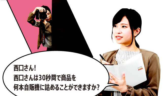 「西口さん！西口さんは30秒間で商品を何本自販機に詰めることができますか？」