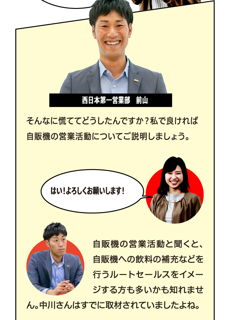 そんなに慌ててどうしたんですか？私で良ければ自販機の営業活動についてご説明しましょう。はい！よろしくお願いします！