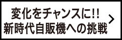 変化をチャンスに!!新時代自販機への挑戦