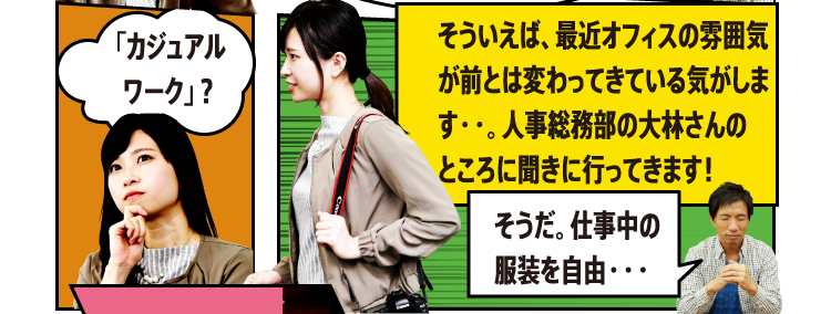 「カジュアルワーク」？そういえば、最近オフィスの雰囲気が前とは変わってきている気がします・・。人事総務部の大林さんのところに聞きに行ってきます！